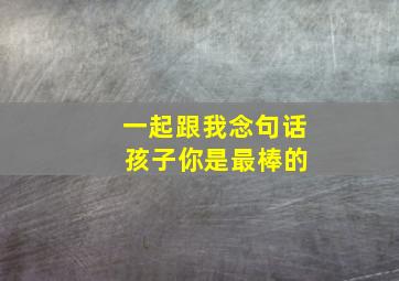 一起跟我念句话 孩子你是最棒的